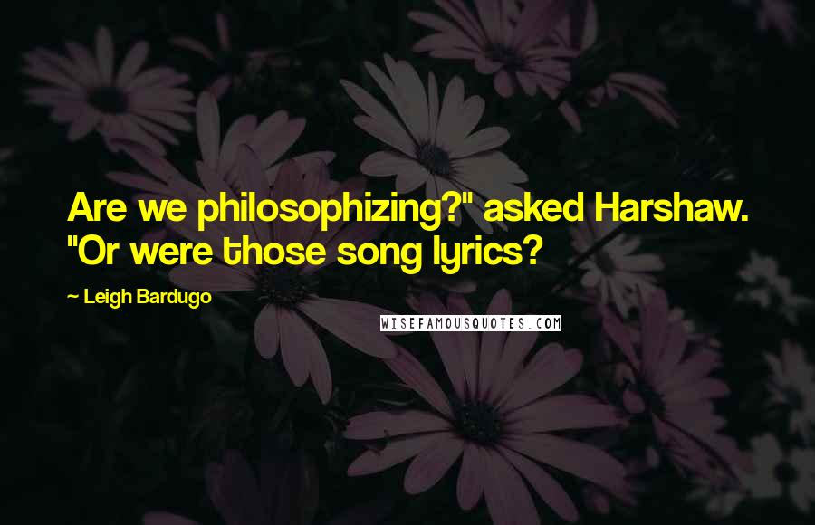 Leigh Bardugo Quotes: Are we philosophizing?" asked Harshaw. "Or were those song lyrics?