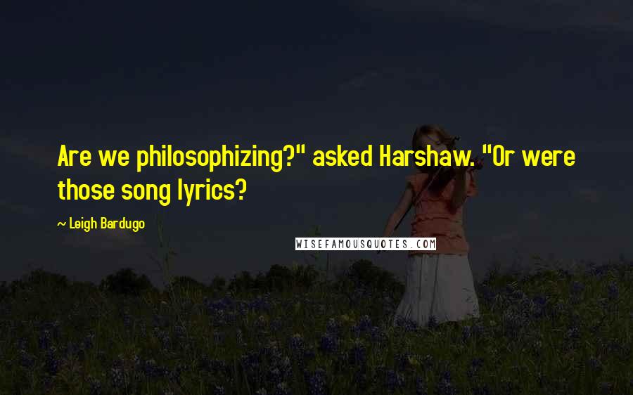Leigh Bardugo Quotes: Are we philosophizing?" asked Harshaw. "Or were those song lyrics?