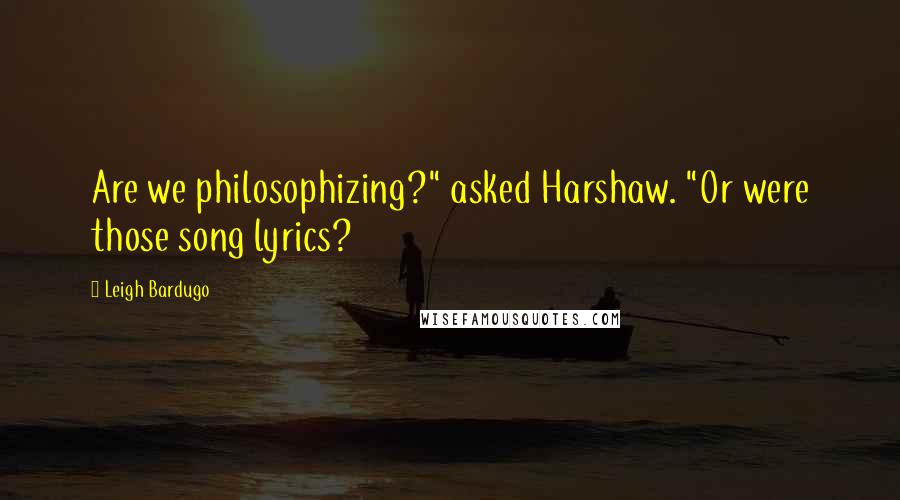 Leigh Bardugo Quotes: Are we philosophizing?" asked Harshaw. "Or were those song lyrics?