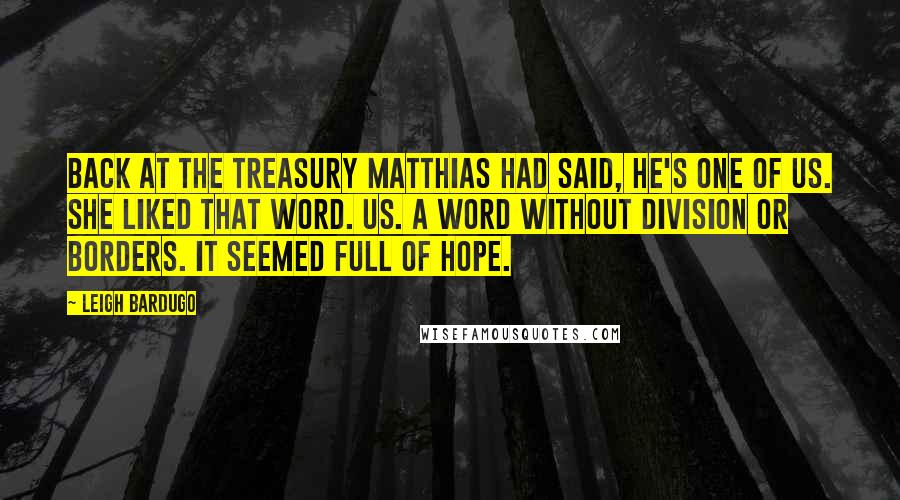 Leigh Bardugo Quotes: Back at the treasury Matthias had said, He's one of us. She liked that word. Us. A word without division or borders. It seemed full of hope.