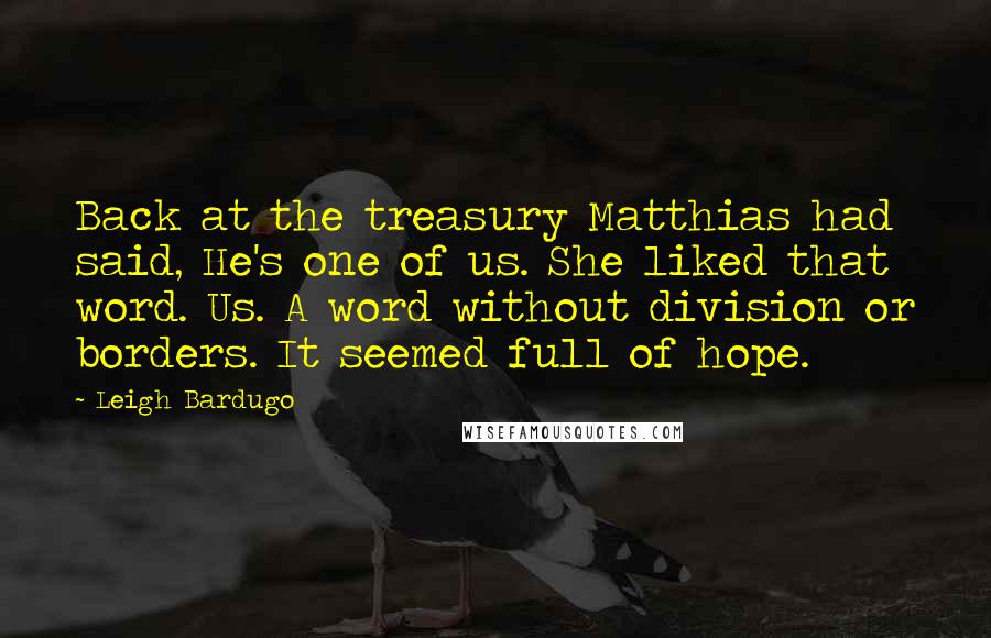 Leigh Bardugo Quotes: Back at the treasury Matthias had said, He's one of us. She liked that word. Us. A word without division or borders. It seemed full of hope.