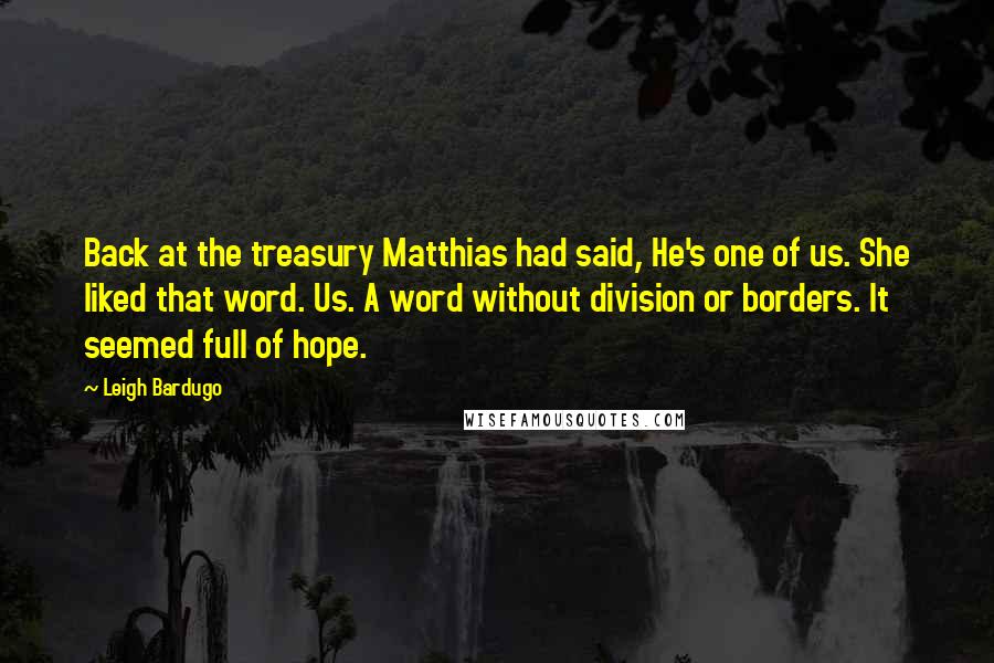 Leigh Bardugo Quotes: Back at the treasury Matthias had said, He's one of us. She liked that word. Us. A word without division or borders. It seemed full of hope.