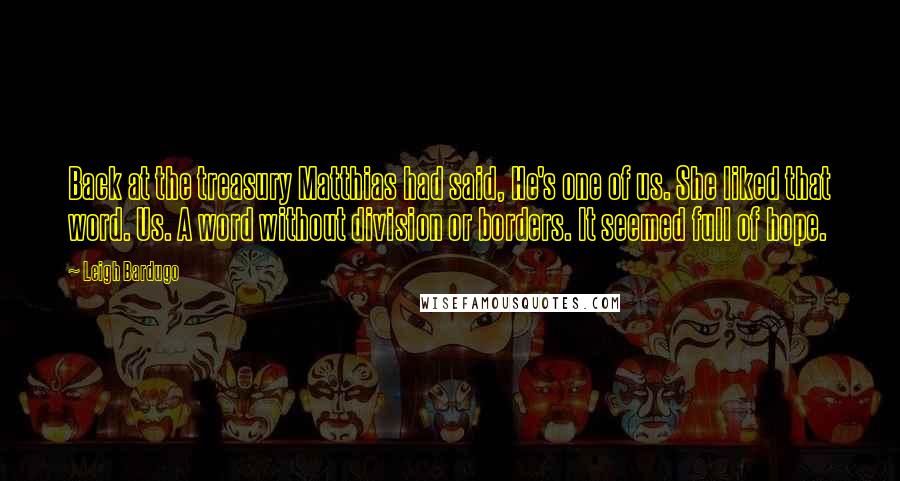 Leigh Bardugo Quotes: Back at the treasury Matthias had said, He's one of us. She liked that word. Us. A word without division or borders. It seemed full of hope.