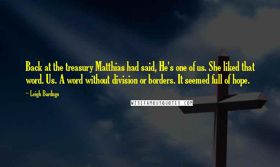 Leigh Bardugo Quotes: Back at the treasury Matthias had said, He's one of us. She liked that word. Us. A word without division or borders. It seemed full of hope.