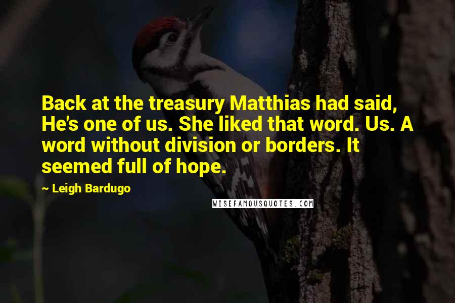 Leigh Bardugo Quotes: Back at the treasury Matthias had said, He's one of us. She liked that word. Us. A word without division or borders. It seemed full of hope.