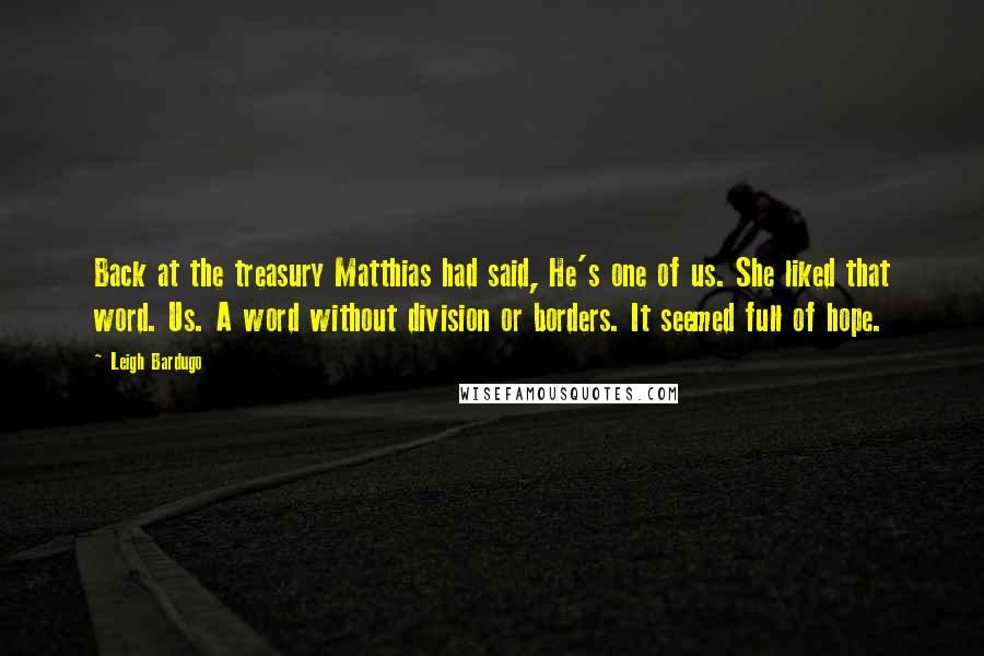 Leigh Bardugo Quotes: Back at the treasury Matthias had said, He's one of us. She liked that word. Us. A word without division or borders. It seemed full of hope.