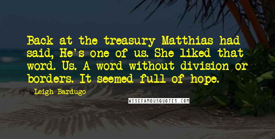 Leigh Bardugo Quotes: Back at the treasury Matthias had said, He's one of us. She liked that word. Us. A word without division or borders. It seemed full of hope.