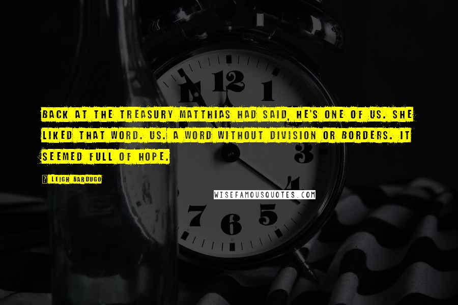 Leigh Bardugo Quotes: Back at the treasury Matthias had said, He's one of us. She liked that word. Us. A word without division or borders. It seemed full of hope.