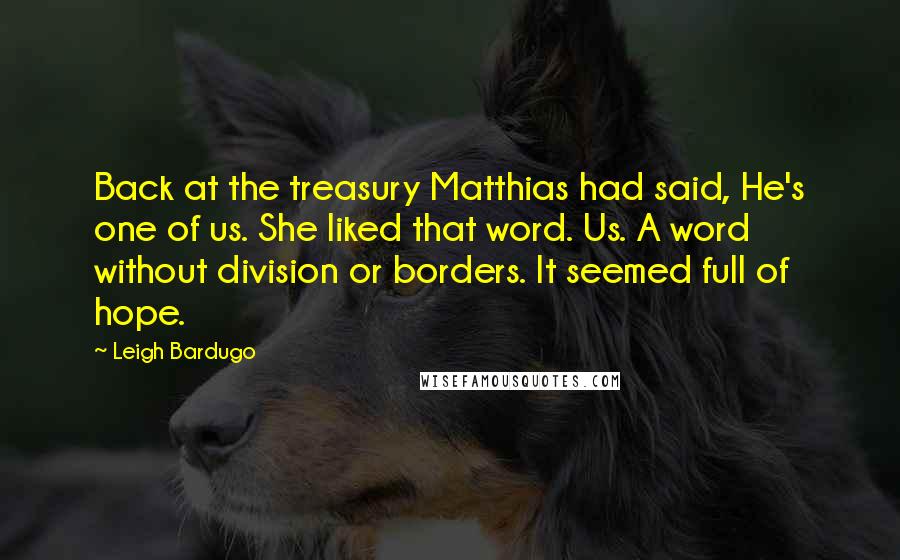 Leigh Bardugo Quotes: Back at the treasury Matthias had said, He's one of us. She liked that word. Us. A word without division or borders. It seemed full of hope.