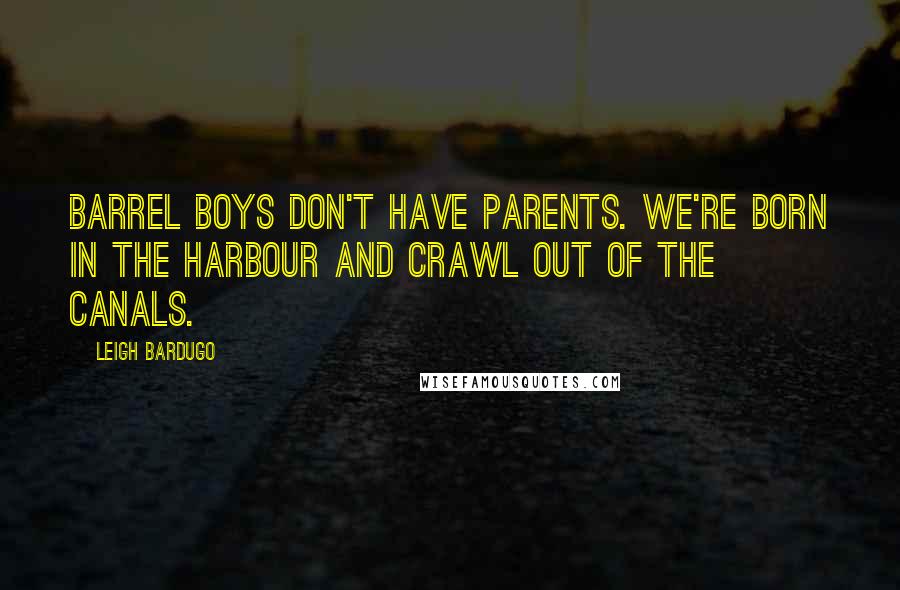 Leigh Bardugo Quotes: Barrel boys don't have parents. We're born in the harbour and crawl out of the canals.