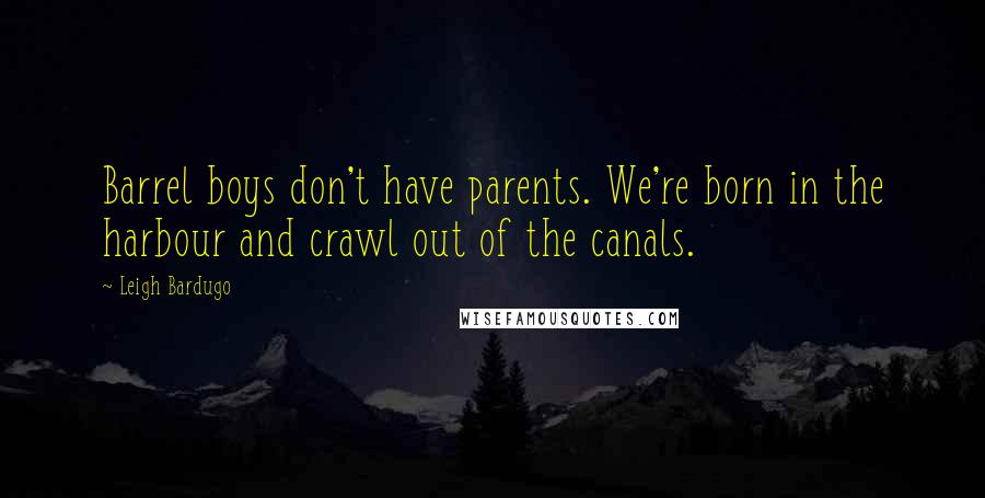 Leigh Bardugo Quotes: Barrel boys don't have parents. We're born in the harbour and crawl out of the canals.