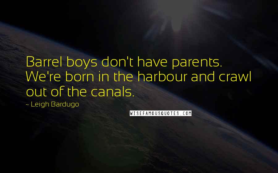 Leigh Bardugo Quotes: Barrel boys don't have parents. We're born in the harbour and crawl out of the canals.