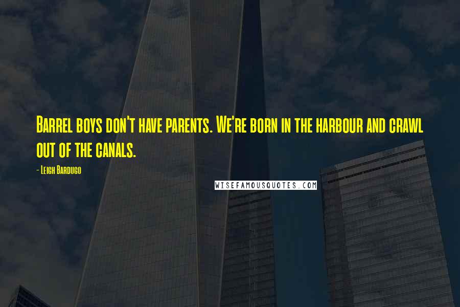 Leigh Bardugo Quotes: Barrel boys don't have parents. We're born in the harbour and crawl out of the canals.