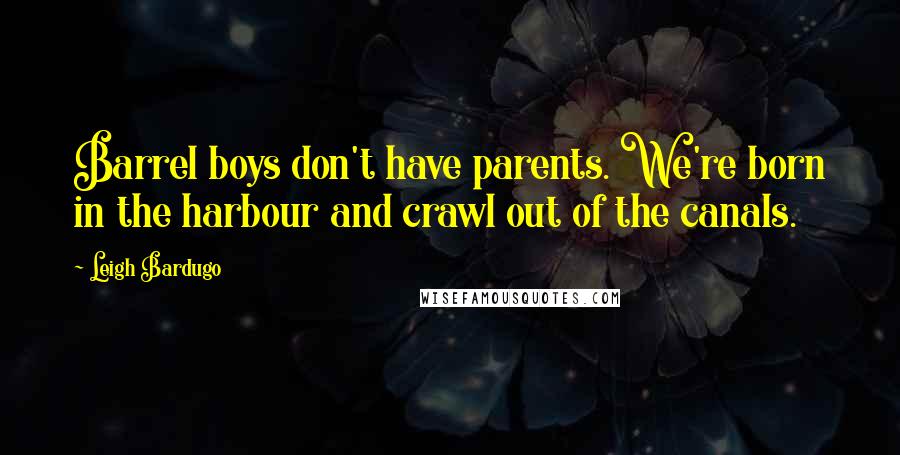 Leigh Bardugo Quotes: Barrel boys don't have parents. We're born in the harbour and crawl out of the canals.