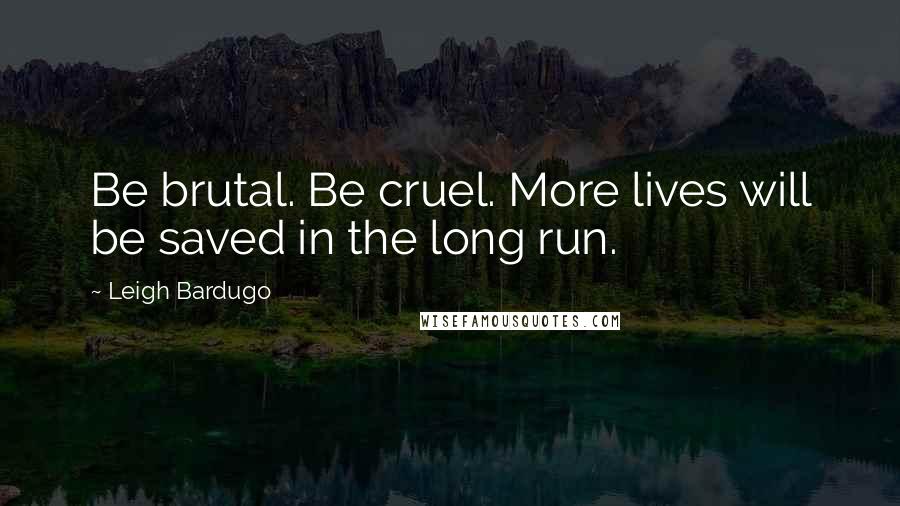 Leigh Bardugo Quotes: Be brutal. Be cruel. More lives will be saved in the long run.