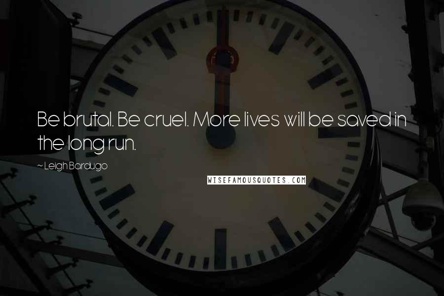 Leigh Bardugo Quotes: Be brutal. Be cruel. More lives will be saved in the long run.