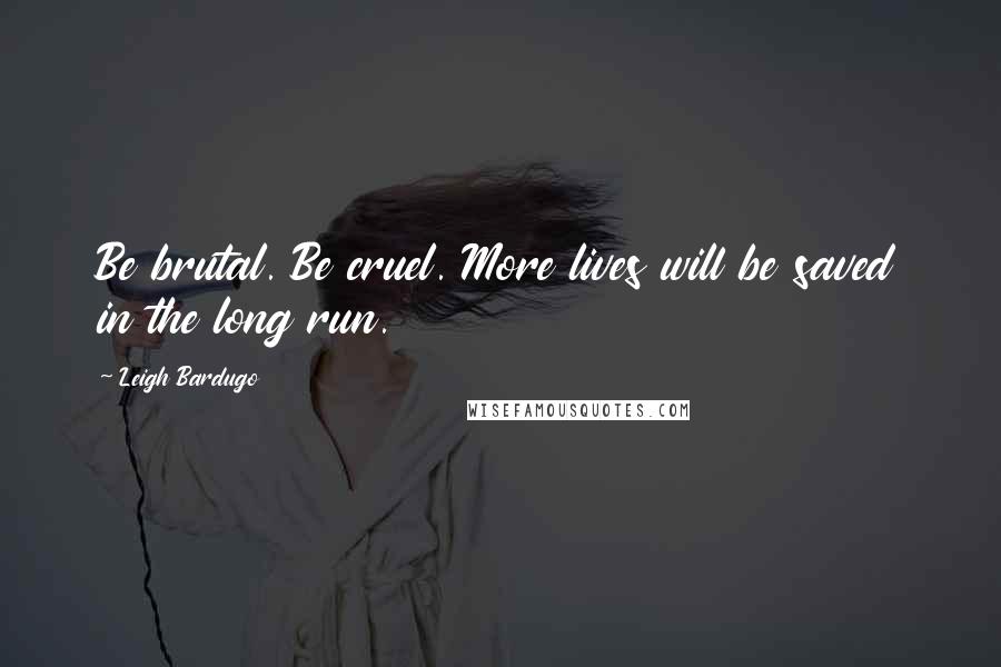 Leigh Bardugo Quotes: Be brutal. Be cruel. More lives will be saved in the long run.