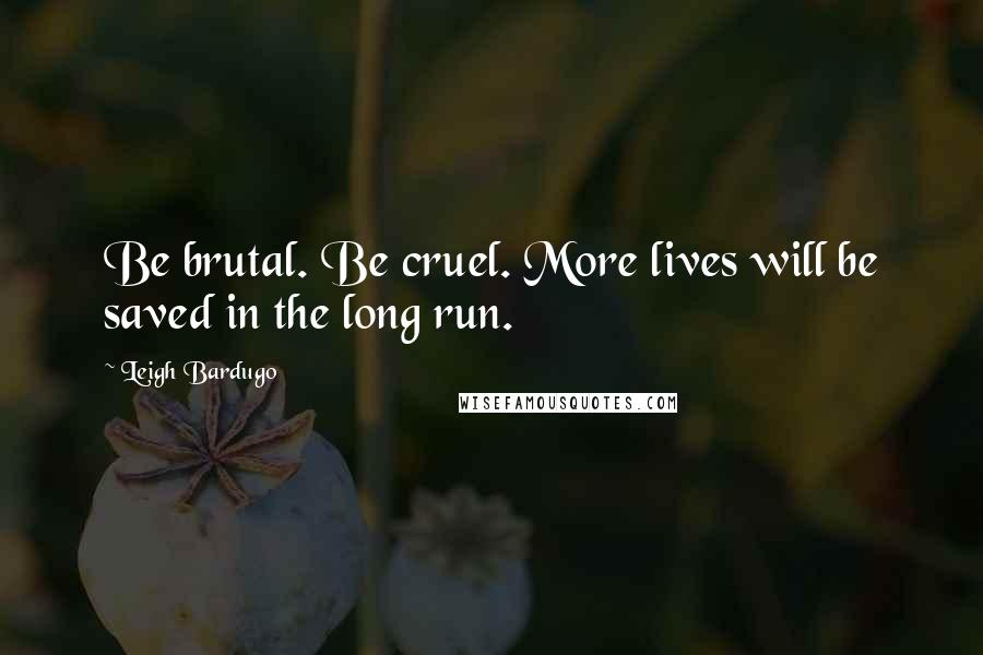 Leigh Bardugo Quotes: Be brutal. Be cruel. More lives will be saved in the long run.