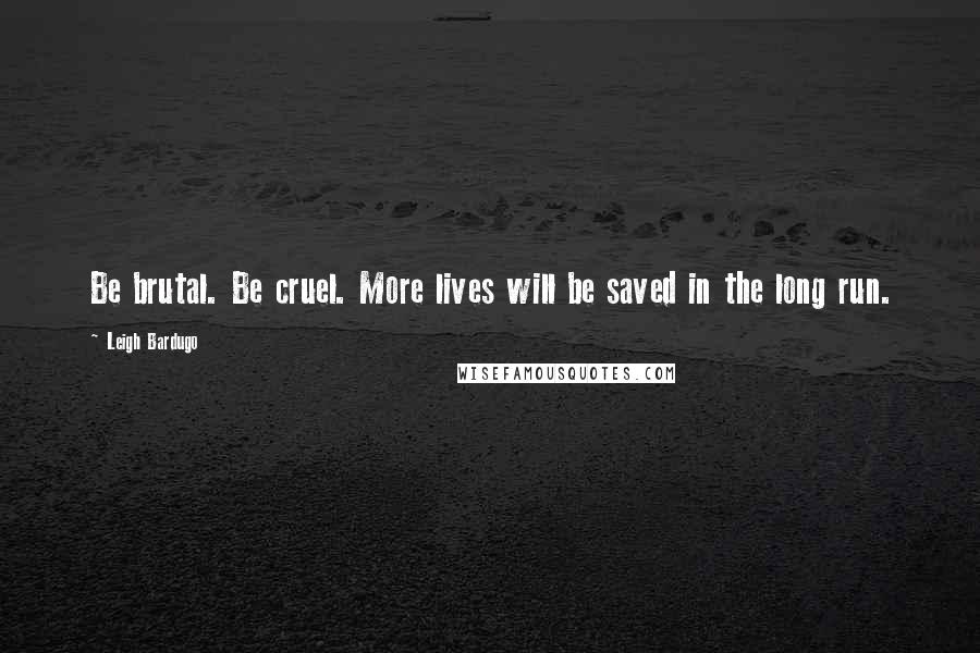 Leigh Bardugo Quotes: Be brutal. Be cruel. More lives will be saved in the long run.