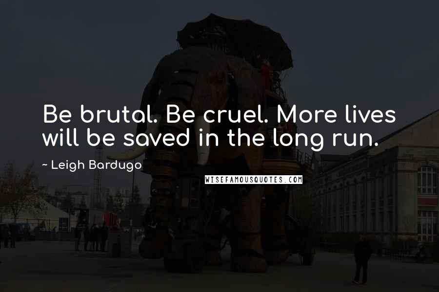 Leigh Bardugo Quotes: Be brutal. Be cruel. More lives will be saved in the long run.