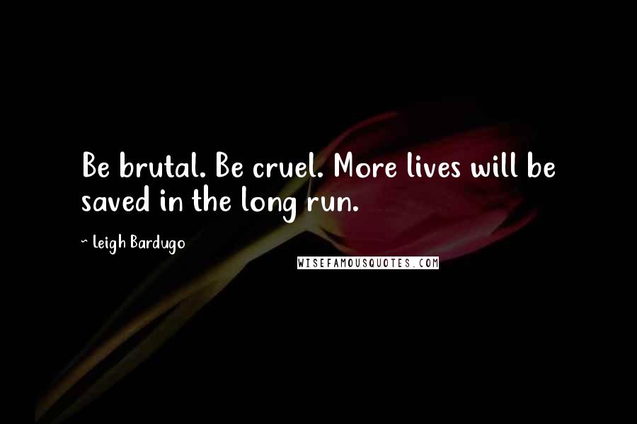 Leigh Bardugo Quotes: Be brutal. Be cruel. More lives will be saved in the long run.