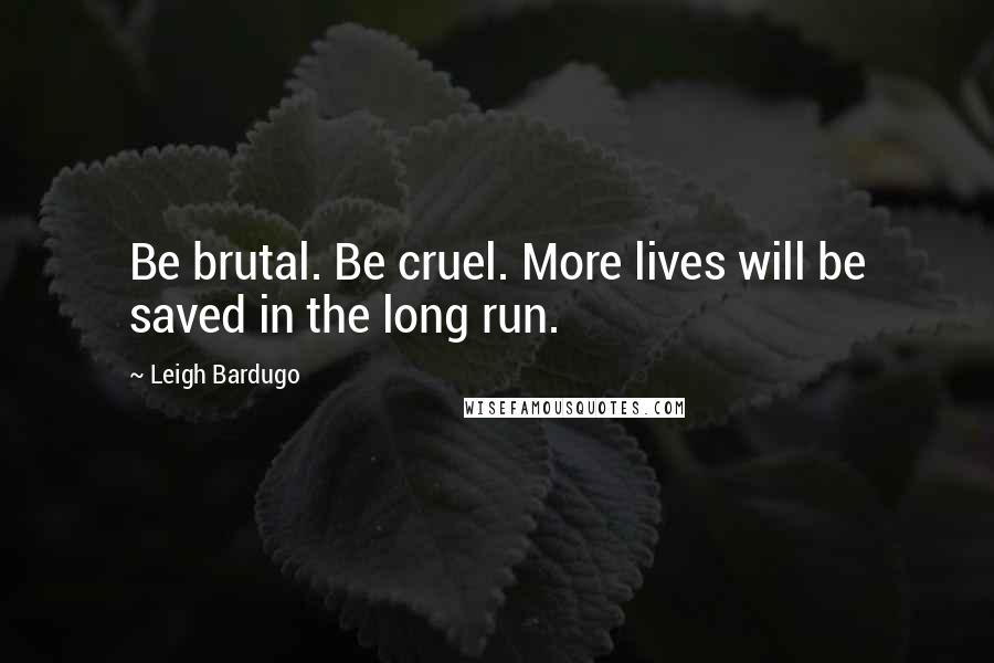 Leigh Bardugo Quotes: Be brutal. Be cruel. More lives will be saved in the long run.