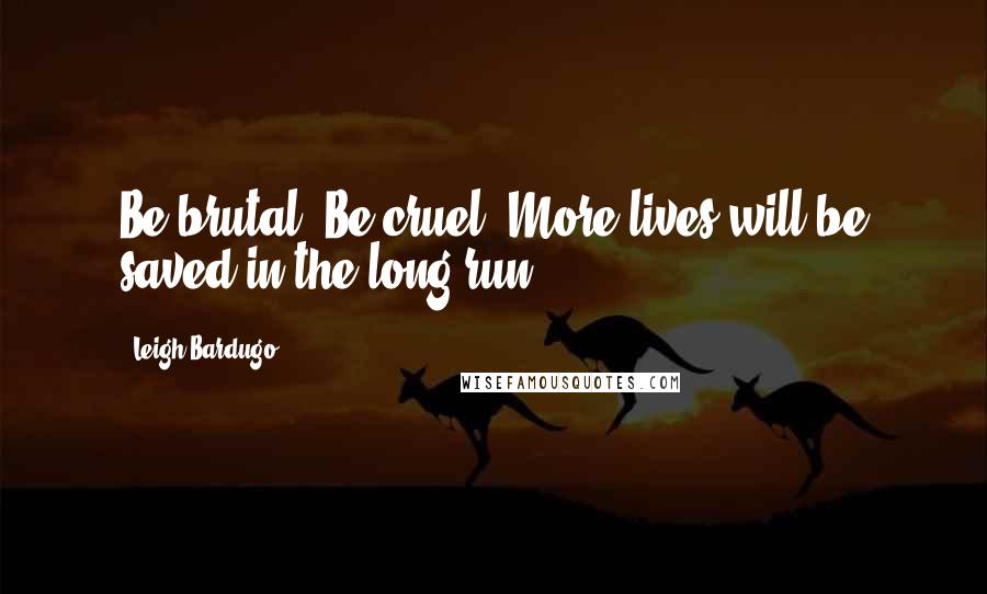 Leigh Bardugo Quotes: Be brutal. Be cruel. More lives will be saved in the long run.