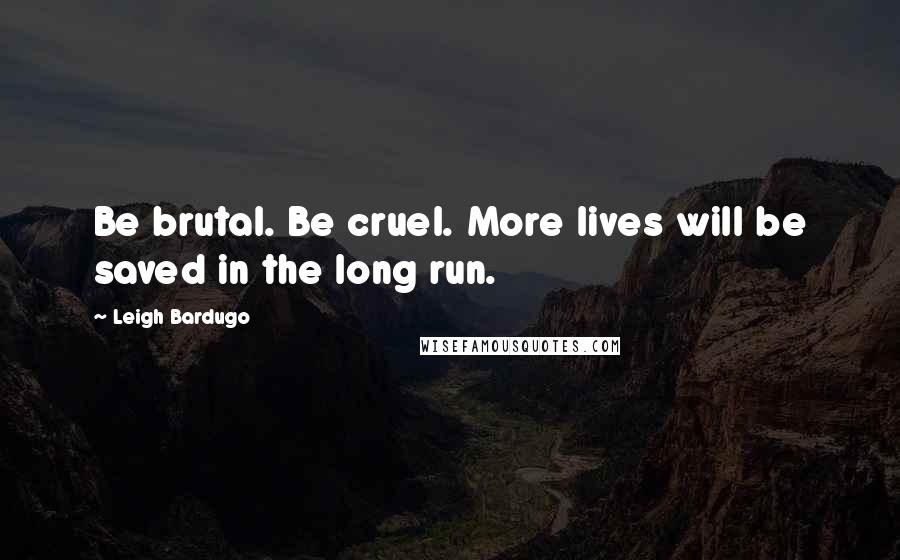 Leigh Bardugo Quotes: Be brutal. Be cruel. More lives will be saved in the long run.