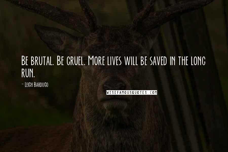 Leigh Bardugo Quotes: Be brutal. Be cruel. More lives will be saved in the long run.