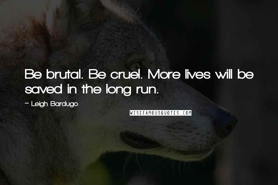 Leigh Bardugo Quotes: Be brutal. Be cruel. More lives will be saved in the long run.