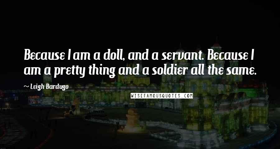 Leigh Bardugo Quotes: Because I am a doll, and a servant. Because I am a pretty thing and a soldier all the same.
