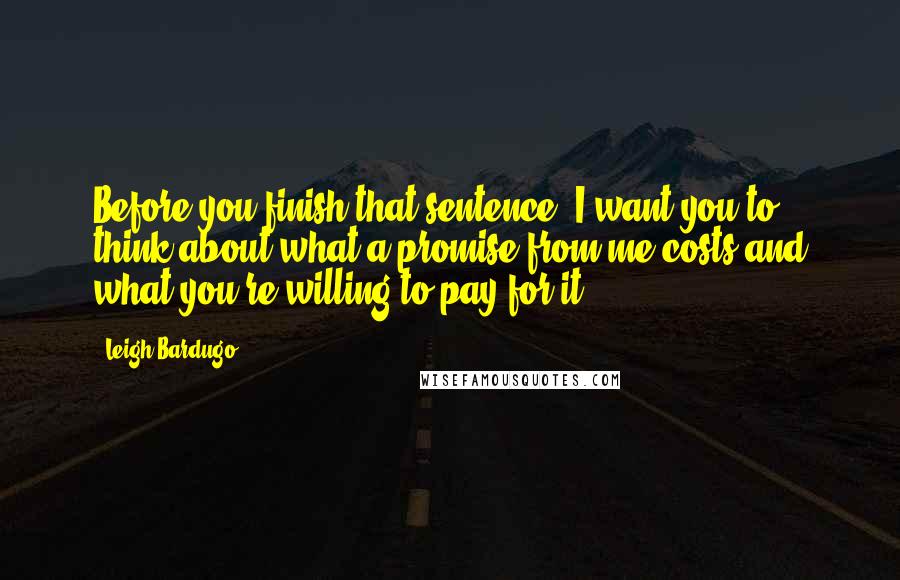 Leigh Bardugo Quotes: Before you finish that sentence, I want you to think about what a promise from me costs and what you're willing to pay for it.