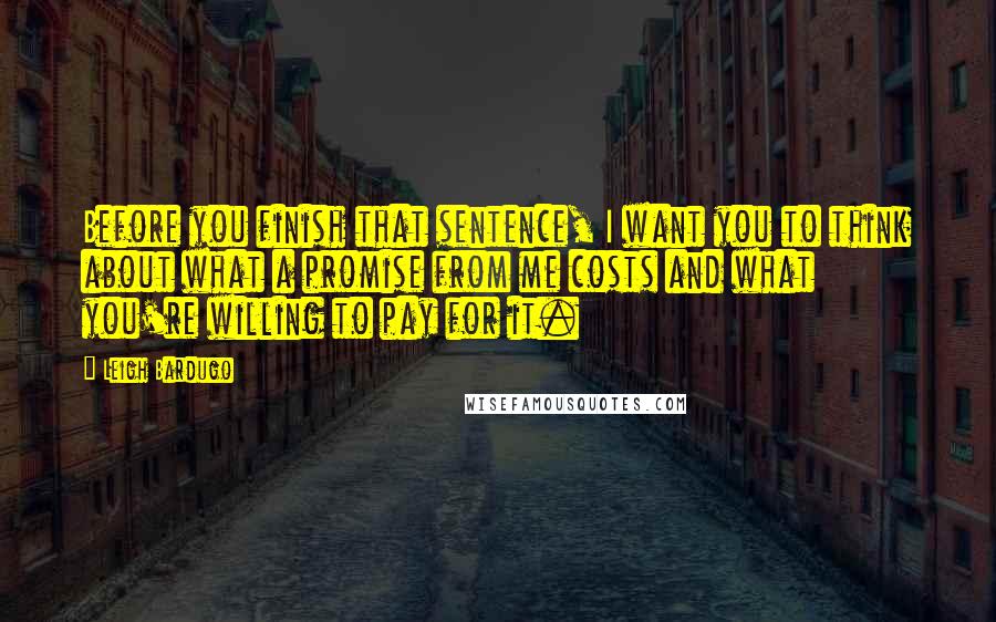 Leigh Bardugo Quotes: Before you finish that sentence, I want you to think about what a promise from me costs and what you're willing to pay for it.