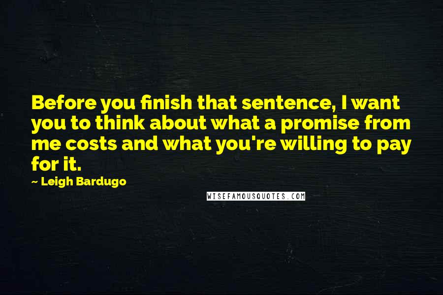 Leigh Bardugo Quotes: Before you finish that sentence, I want you to think about what a promise from me costs and what you're willing to pay for it.