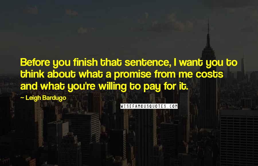 Leigh Bardugo Quotes: Before you finish that sentence, I want you to think about what a promise from me costs and what you're willing to pay for it.