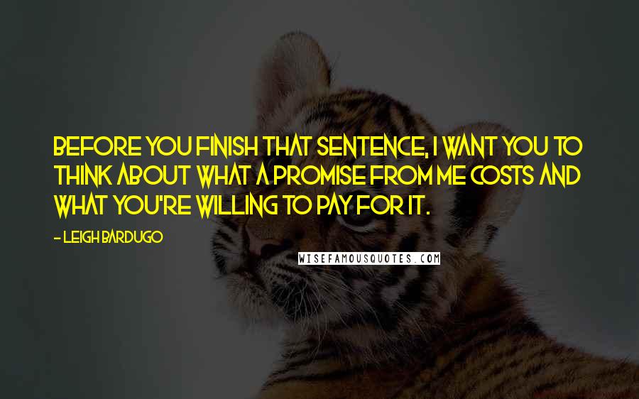 Leigh Bardugo Quotes: Before you finish that sentence, I want you to think about what a promise from me costs and what you're willing to pay for it.