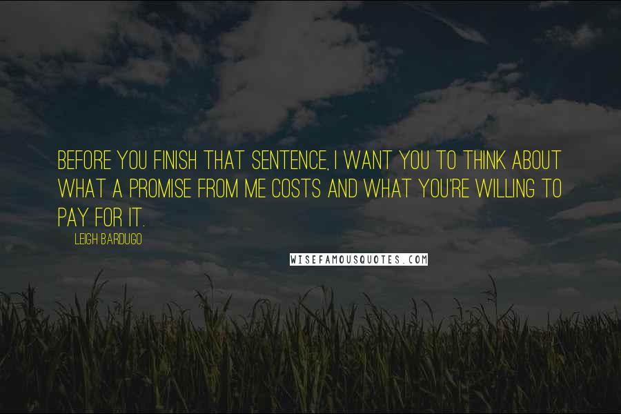 Leigh Bardugo Quotes: Before you finish that sentence, I want you to think about what a promise from me costs and what you're willing to pay for it.