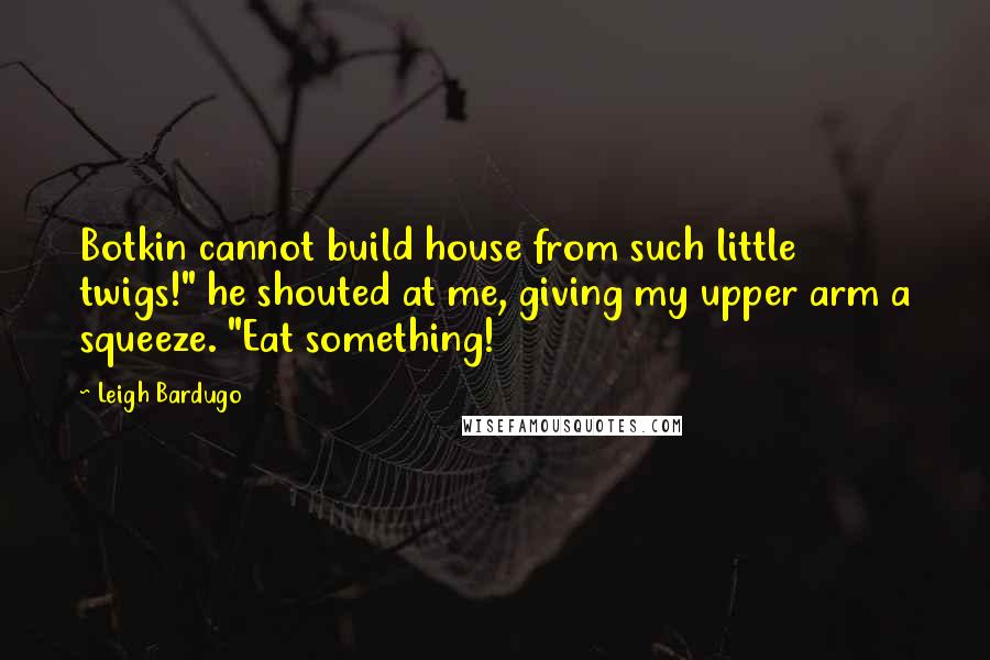 Leigh Bardugo Quotes: Botkin cannot build house from such little twigs!" he shouted at me, giving my upper arm a squeeze. "Eat something!