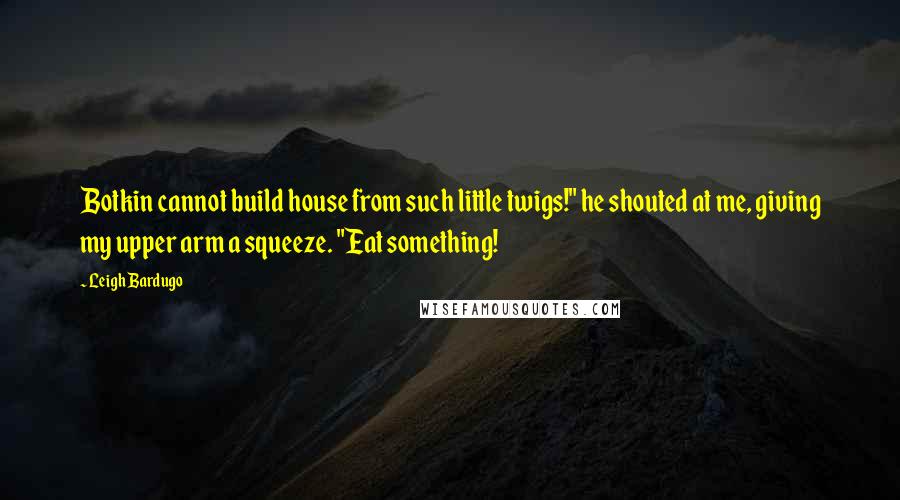 Leigh Bardugo Quotes: Botkin cannot build house from such little twigs!" he shouted at me, giving my upper arm a squeeze. "Eat something!