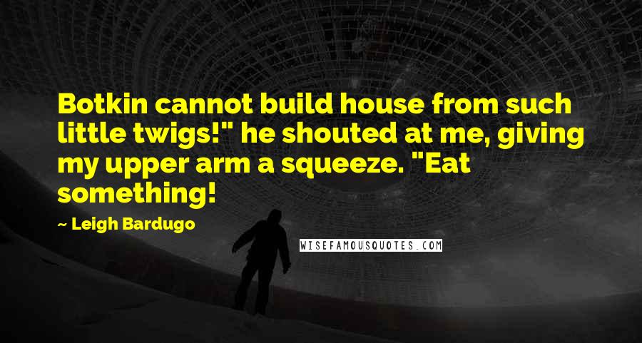 Leigh Bardugo Quotes: Botkin cannot build house from such little twigs!" he shouted at me, giving my upper arm a squeeze. "Eat something!