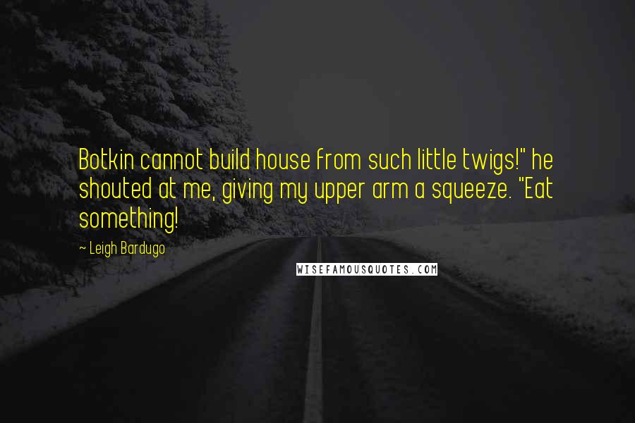 Leigh Bardugo Quotes: Botkin cannot build house from such little twigs!" he shouted at me, giving my upper arm a squeeze. "Eat something!