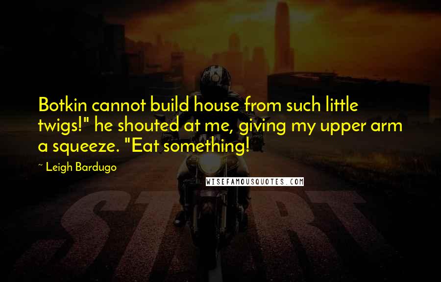 Leigh Bardugo Quotes: Botkin cannot build house from such little twigs!" he shouted at me, giving my upper arm a squeeze. "Eat something!