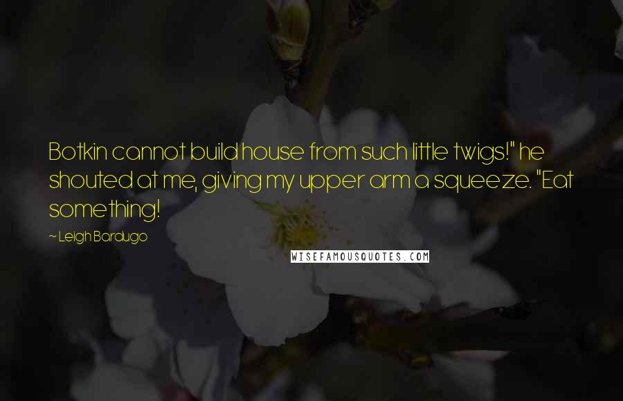 Leigh Bardugo Quotes: Botkin cannot build house from such little twigs!" he shouted at me, giving my upper arm a squeeze. "Eat something!