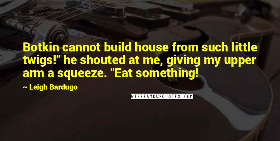 Leigh Bardugo Quotes: Botkin cannot build house from such little twigs!" he shouted at me, giving my upper arm a squeeze. "Eat something!