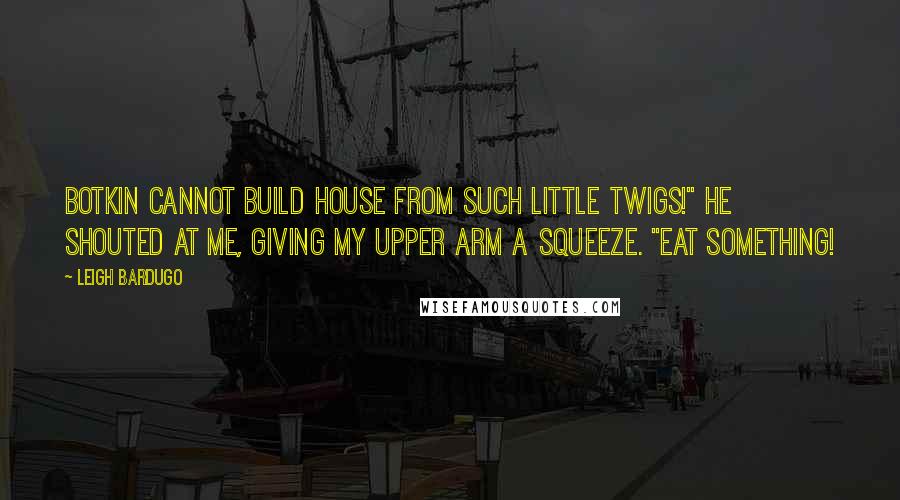 Leigh Bardugo Quotes: Botkin cannot build house from such little twigs!" he shouted at me, giving my upper arm a squeeze. "Eat something!