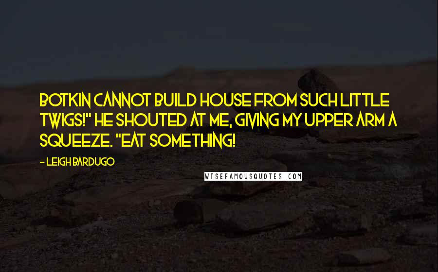 Leigh Bardugo Quotes: Botkin cannot build house from such little twigs!" he shouted at me, giving my upper arm a squeeze. "Eat something!