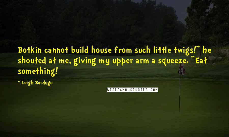 Leigh Bardugo Quotes: Botkin cannot build house from such little twigs!" he shouted at me, giving my upper arm a squeeze. "Eat something!