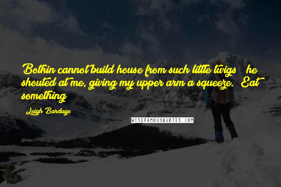 Leigh Bardugo Quotes: Botkin cannot build house from such little twigs!" he shouted at me, giving my upper arm a squeeze. "Eat something!