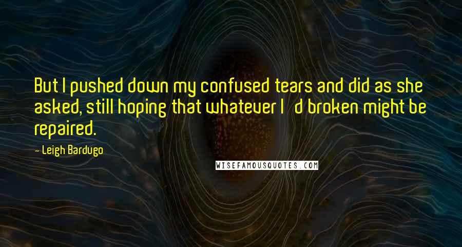 Leigh Bardugo Quotes: But I pushed down my confused tears and did as she asked, still hoping that whatever I'd broken might be repaired.