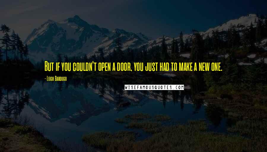 Leigh Bardugo Quotes: But if you couldn't open a door, you just had to make a new one.